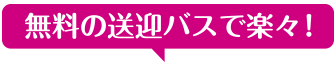 無料の送迎バスで楽々！