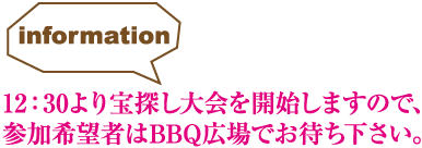12：30より宝探し大会を開始しますので、参加希望者はBBQ広場でお待ち下さい。