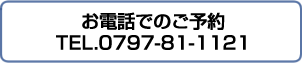 お電話でのご予約 TEL.0797-81-1121