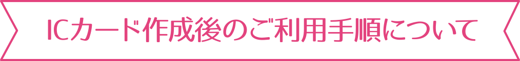 ICカード作成後のご利用手順について