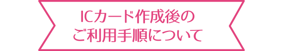 ICカード作成後のご利用手順について