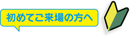 始めてご来場の方へ