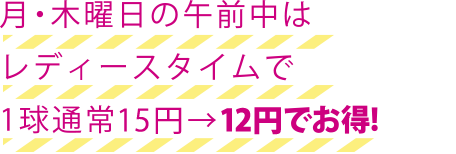 月・木曜日の午前中はレディースタイムで1球通常14円→11円でお得！