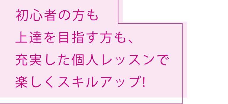 初心者の方も上達を目指す方も、充実した個人レッスンで楽しくスキルアップ！