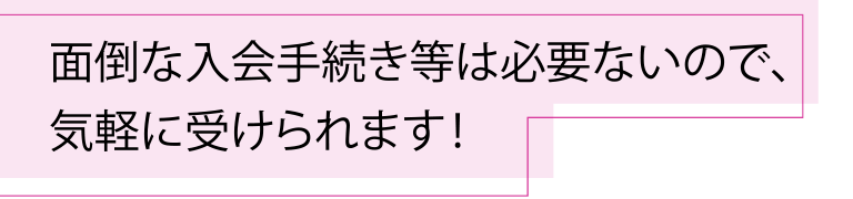 面倒な入会手続き等は必要ないので、気軽に受けられます！