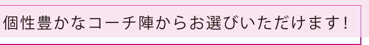 個性豊かなコーチ陣からお選びいただけます！