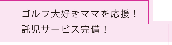 ゴルフ大好きママを応援！託児サービス完備！