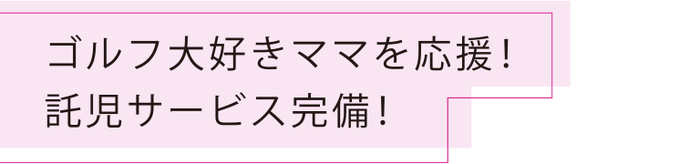 ゴルフ大好きママを応援！託児サービス完備！