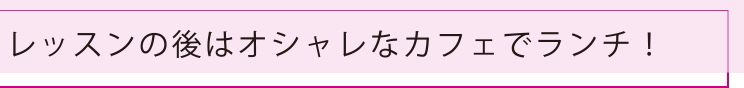 レッスンの後はオシャレなカフェでランチ！