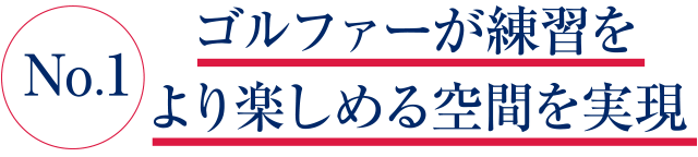 No1.ゴルファーが練習をより楽しめる空間を実現