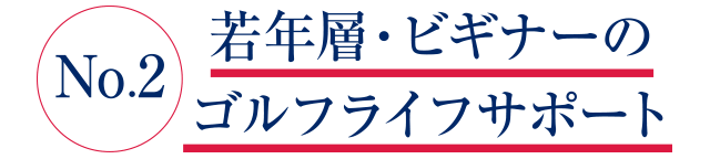 No2.若年層・ビギナーのゴルフライフサポート