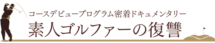 コースデビュープログラム密着ドキュメンタリー素人ゴルファーの逆襲