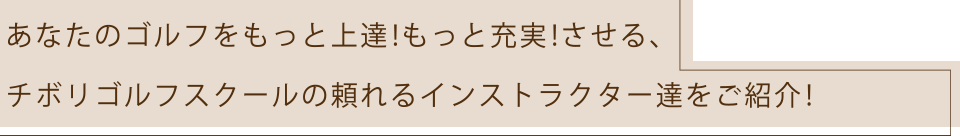 あなたのゴルフをもっと上達！もっと充実！させる、チボリゴルフスクールの頼れるインストラクター達をご紹介！