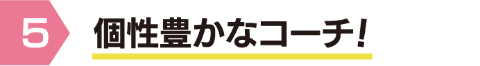 個性豊かなコーチ！