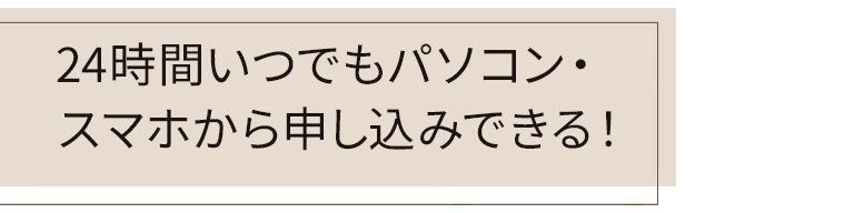 電話 or メールでサッと申込できる！