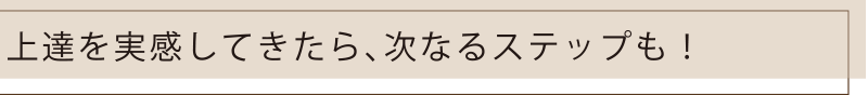 上達を実感してきたら、次なるステップも！