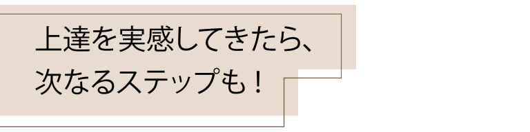 上達を実感してきたら、次なるステップも！