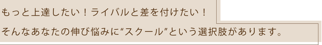 もっと上達したい！ライバルと差を付けたい！そんなあなたの伸び悩みに“スクール”という選択肢があります。