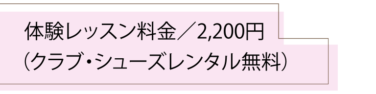 体験レッスン料金／2,200円（クラブ・シューズレンタル無料）