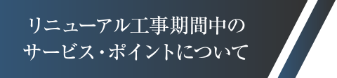 リニューアル工事期間中のサービス・ポイントについて