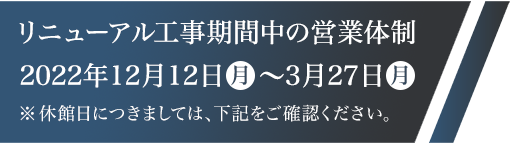 リニューアル期間中の営業体制2022年12月8日（木）～2023年3月27日（月）