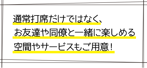 通常打席だけではなく、お友達や同僚と一緒に楽しめる空間やサービスもご用意！